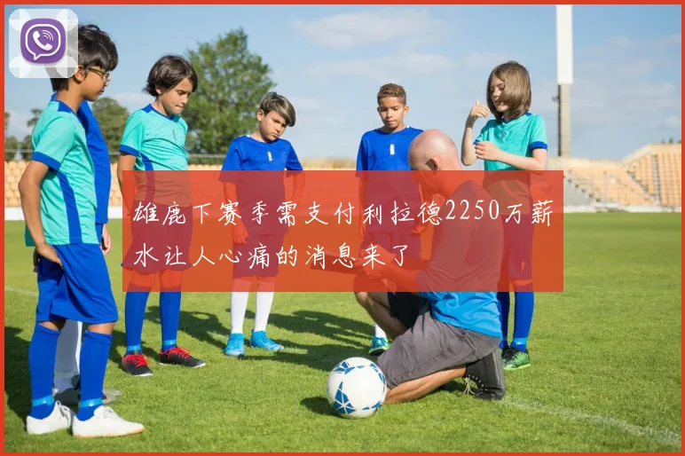 雄鹿下赛季需支付利拉德2250万薪水让人心痛的消息来了