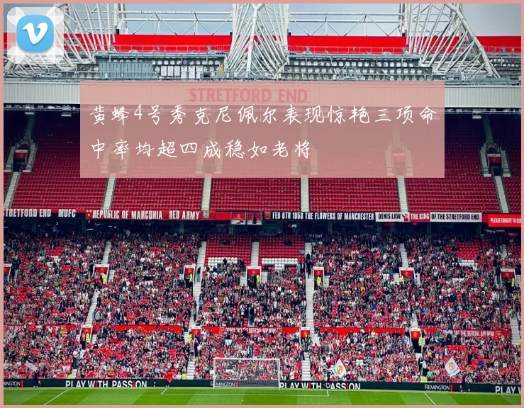 黄蜂4号秀克尼佩尔表现惊艳三项命中率均超四成稳如老将