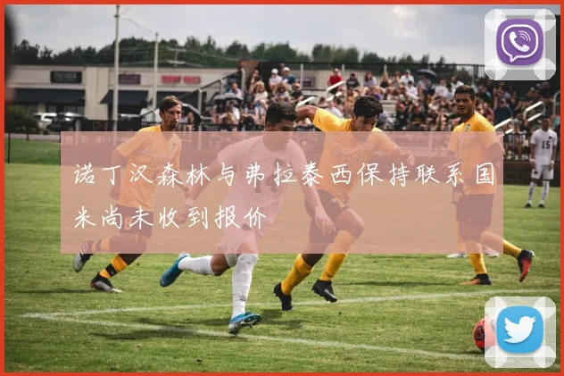 诺丁汉森林与弗拉泰西保持联系国米尚未收到报价