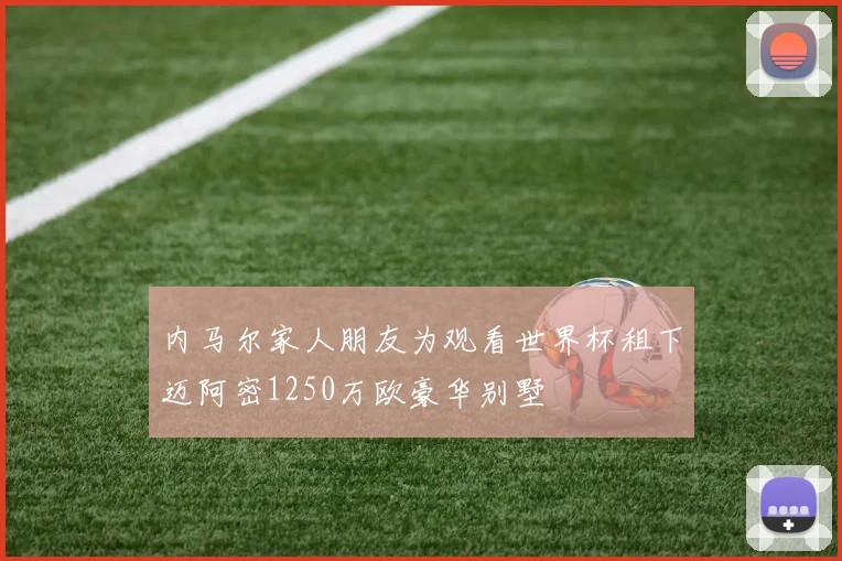 内马尔家人朋友为观看世界杯租下迈阿密1250万欧豪华别墅