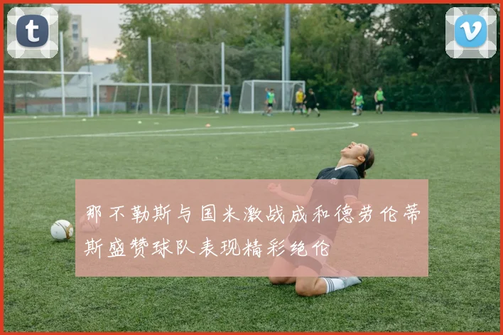 那不勒斯与国米激战成和德劳伦蒂斯盛赞球队表现精彩绝伦