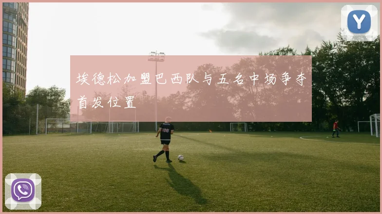 埃德松加盟巴西队与五名中场争夺首发位置