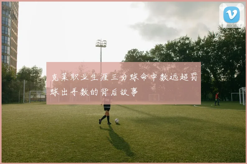 克莱职业生涯三分球命中数远超罚球出手数的背后故事