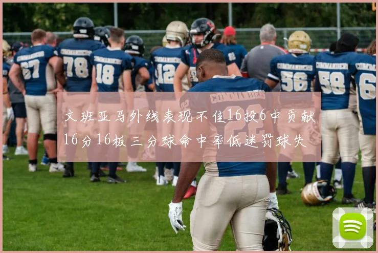 文班亚马外线表现不佳16投6中贡献16分16板三分球命中率低迷罚球失准影响球队表现
