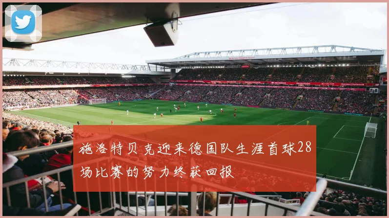 施洛特贝克迎来德国队生涯首球28场比赛的努力终获回报