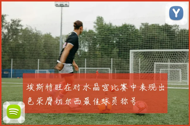 埃斯特旺在对水晶宫比赛中表现出色荣膺切尔西最佳球员称号