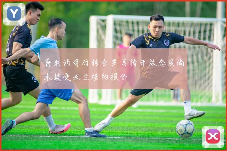 普利西奇对转会罗马持开放态度尚未接受米兰续约报价