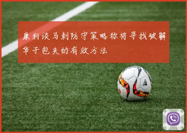 康利谈马刺防守策略称将寻找破解华子包夹的有效方法