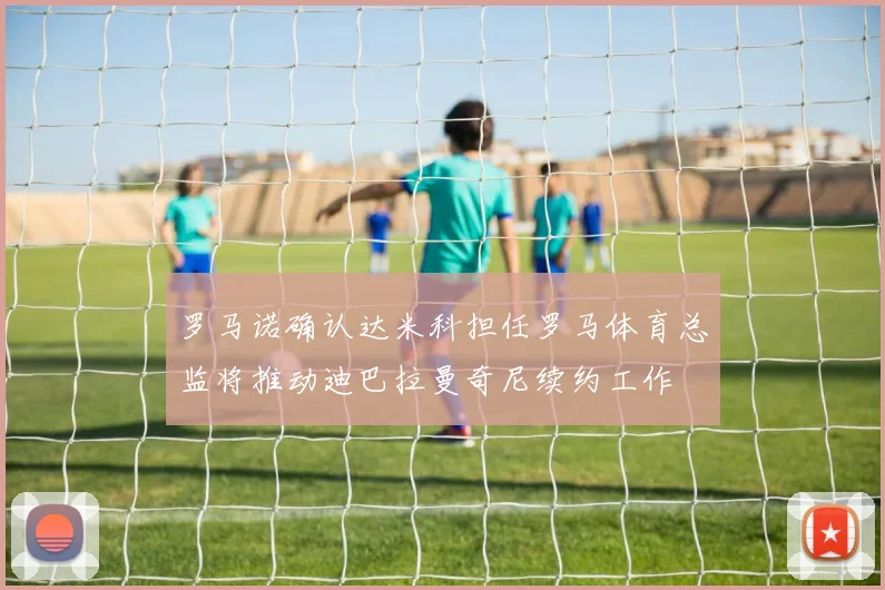 罗马诺确认达米科担任罗马体育总监将推动迪巴拉曼奇尼续约工作