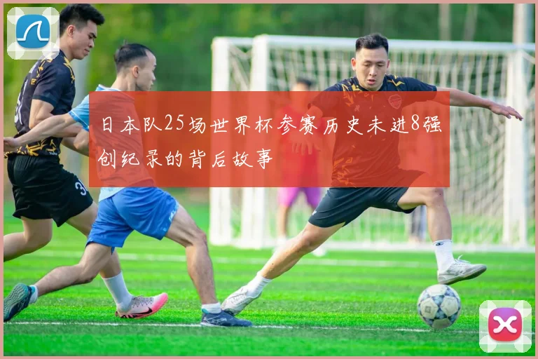 日本队25场世界杯参赛历史未进8强创纪录的背后故事