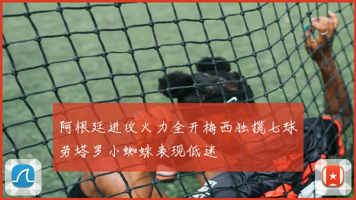 阿根廷进攻火力全开梅西独揽七球劳塔罗小蜘蛛表现低迷