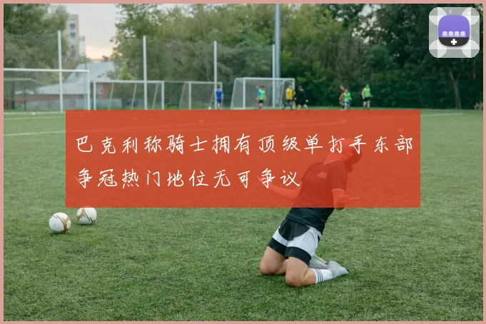 巴克利称骑士拥有顶级单打手东部争冠热门地位无可争议