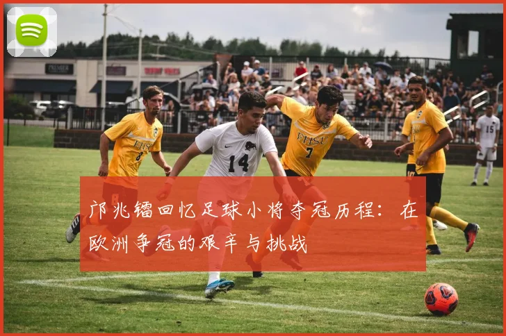 邝兆镭回忆足球小将夺冠历程：在欧洲争冠的艰辛与挑战
