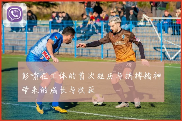 彭啸在工体的首次经历与拼搏精神带来的成长与收获