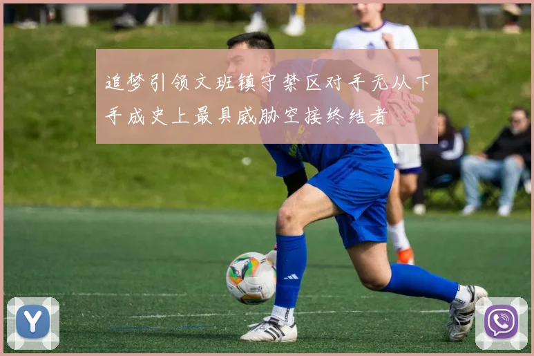 追梦引领文班镇守禁区对手无从下手成史上最具威胁空接终结者