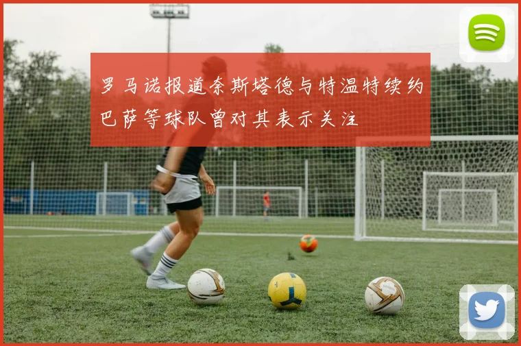 罗马诺报道奈斯塔德与特温特续约巴萨等球队曾对其表示关注