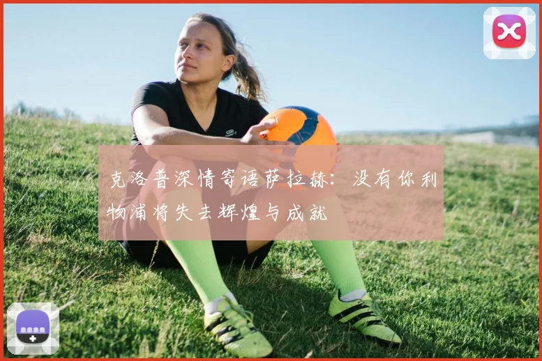 克洛普深情寄语萨拉赫：没有你利物浦将失去辉煌与成就