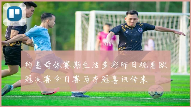 约基奇休赛期生活多彩昨日观看欧冠决赛今日赛马夺冠喜讯传来
