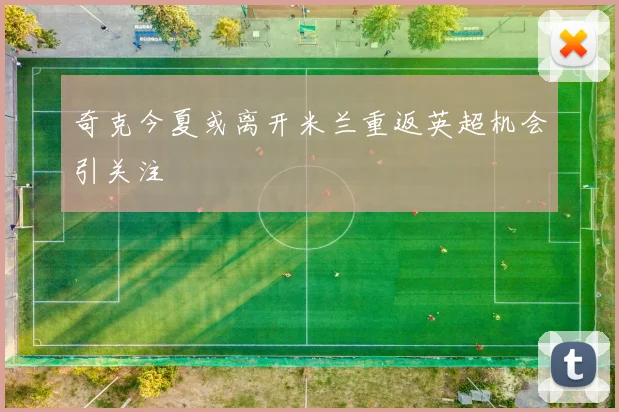 奇克今夏或离开米兰重返英超机会引关注