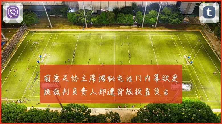 前意足协主席揭秘电话门内幕欲更换裁判负责人却遭背叛投靠莫吉