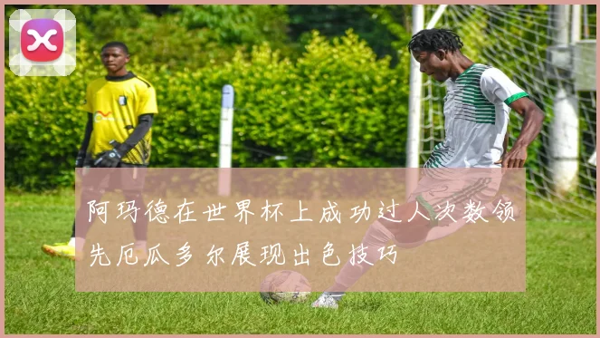 阿玛德在世界杯上成功过人次数领先厄瓜多尔展现出色技巧