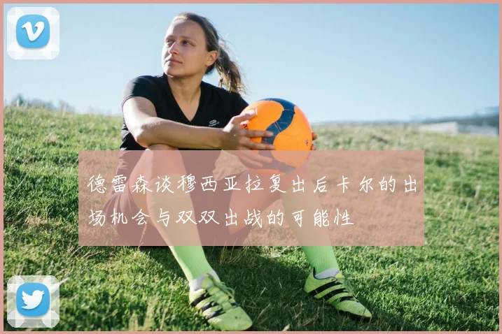 德雷森谈穆西亚拉复出后卡尔的出场机会与双双出战的可能性